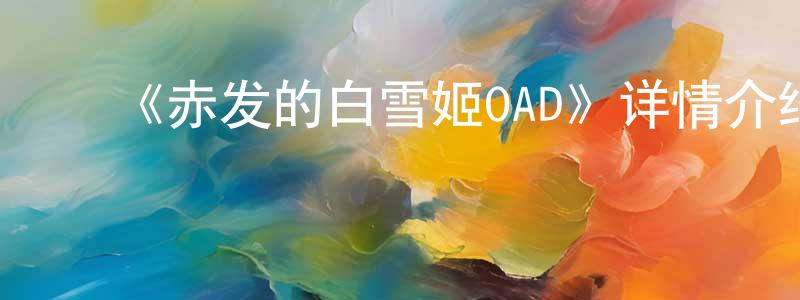 ﻿陈有贤发布﻿《赤发的白雪姬OAD》详情介绍_赤发的白雪姬OAD已完结在线观看_赤发的白雪姬OAD迅雷下载_日漫